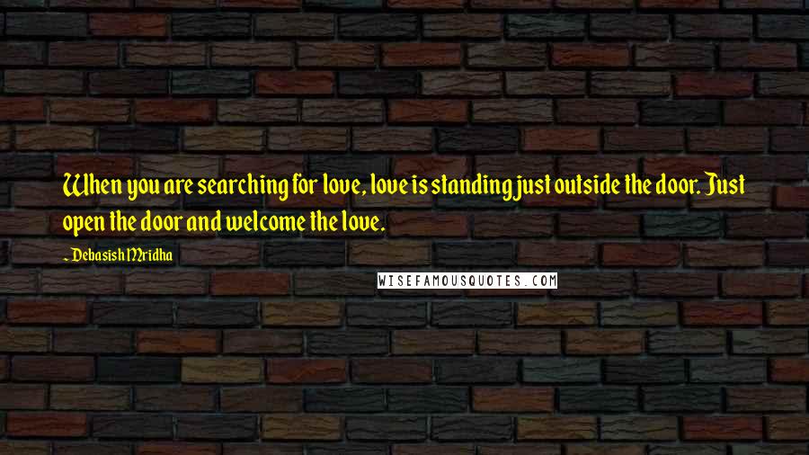 Debasish Mridha Quotes: When you are searching for love, love is standing just outside the door. Just open the door and welcome the love.