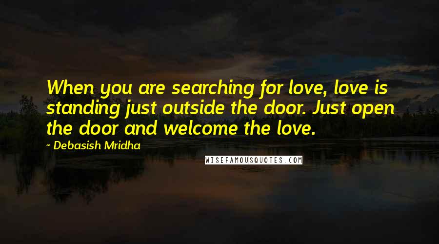 Debasish Mridha Quotes: When you are searching for love, love is standing just outside the door. Just open the door and welcome the love.