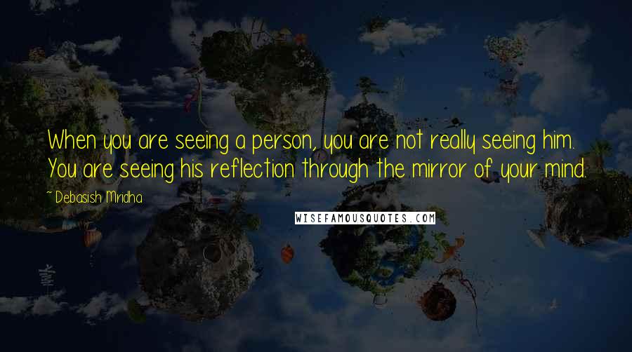 Debasish Mridha Quotes: When you are seeing a person, you are not really seeing him. You are seeing his reflection through the mirror of your mind.