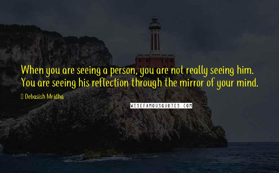 Debasish Mridha Quotes: When you are seeing a person, you are not really seeing him. You are seeing his reflection through the mirror of your mind.