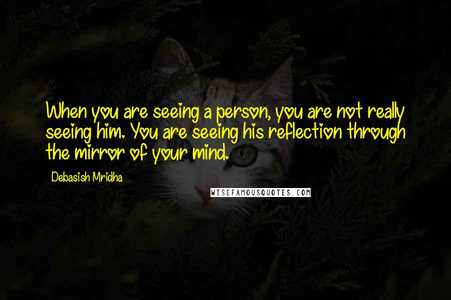 Debasish Mridha Quotes: When you are seeing a person, you are not really seeing him. You are seeing his reflection through the mirror of your mind.