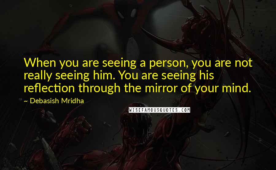 Debasish Mridha Quotes: When you are seeing a person, you are not really seeing him. You are seeing his reflection through the mirror of your mind.