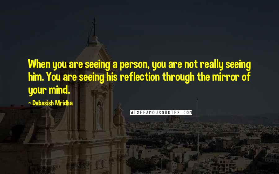 Debasish Mridha Quotes: When you are seeing a person, you are not really seeing him. You are seeing his reflection through the mirror of your mind.