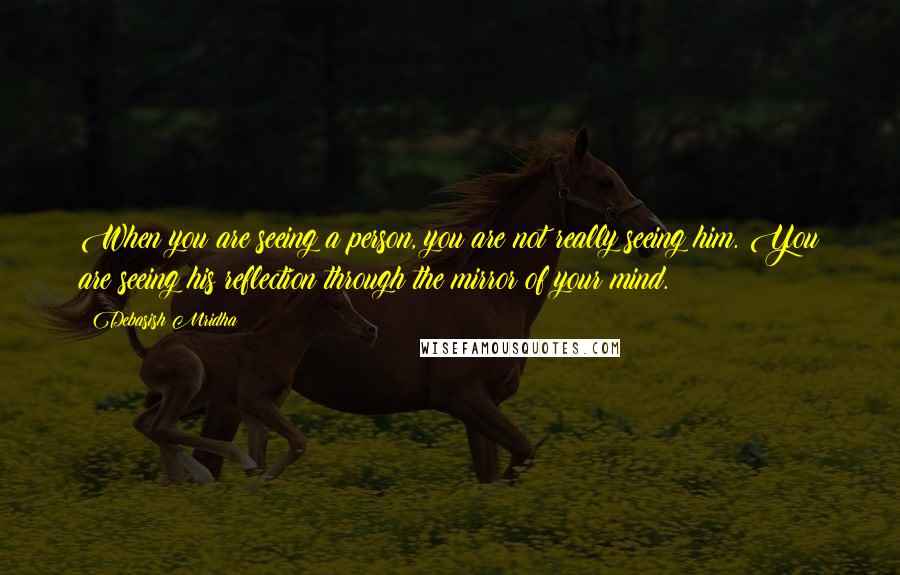 Debasish Mridha Quotes: When you are seeing a person, you are not really seeing him. You are seeing his reflection through the mirror of your mind.