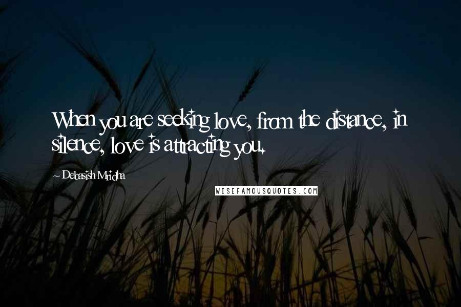 Debasish Mridha Quotes: When you are seeking love, from the distance, in silence, love is attracting you.