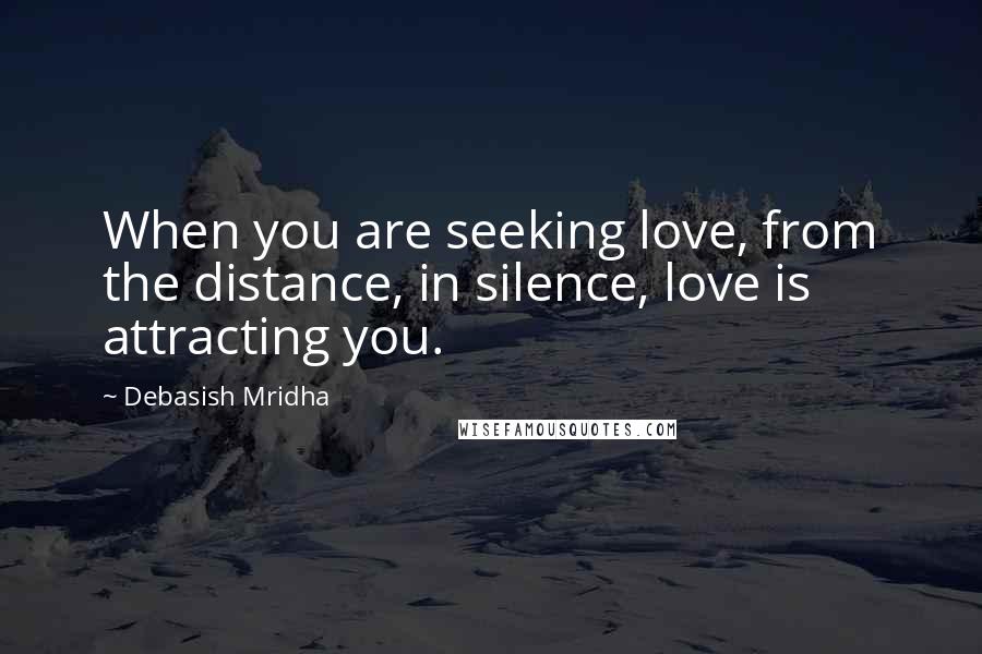 Debasish Mridha Quotes: When you are seeking love, from the distance, in silence, love is attracting you.