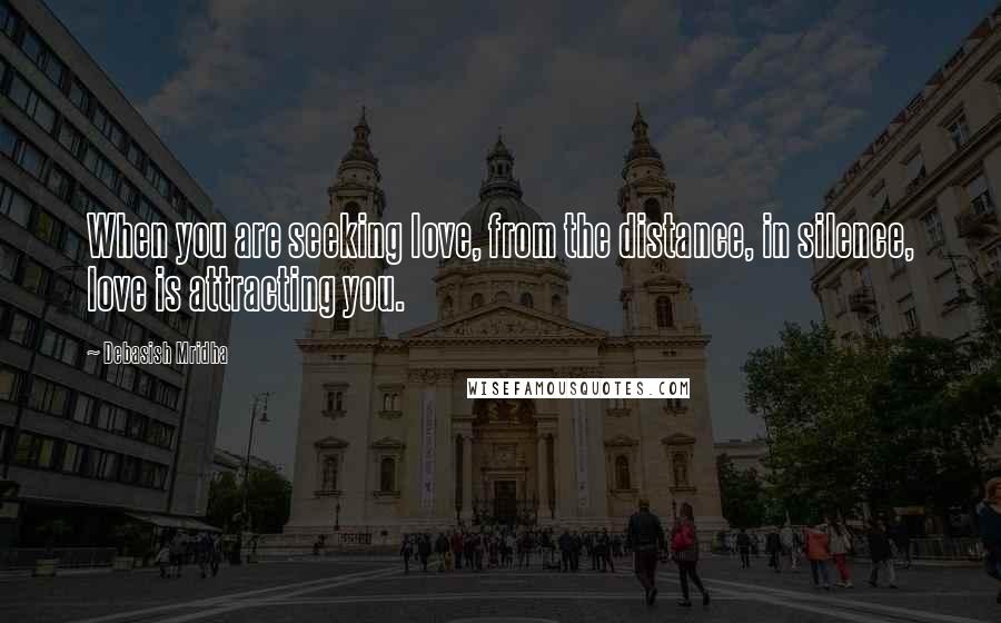 Debasish Mridha Quotes: When you are seeking love, from the distance, in silence, love is attracting you.