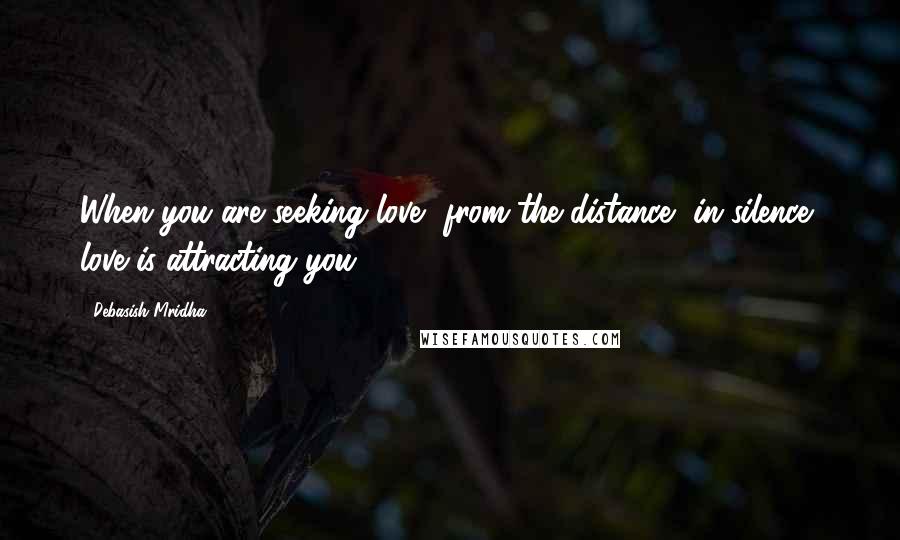 Debasish Mridha Quotes: When you are seeking love, from the distance, in silence, love is attracting you.