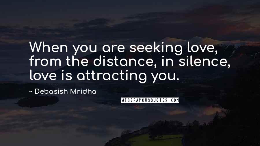 Debasish Mridha Quotes: When you are seeking love, from the distance, in silence, love is attracting you.