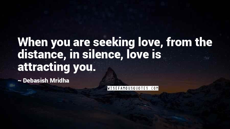 Debasish Mridha Quotes: When you are seeking love, from the distance, in silence, love is attracting you.