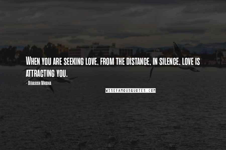 Debasish Mridha Quotes: When you are seeking love, from the distance, in silence, love is attracting you.