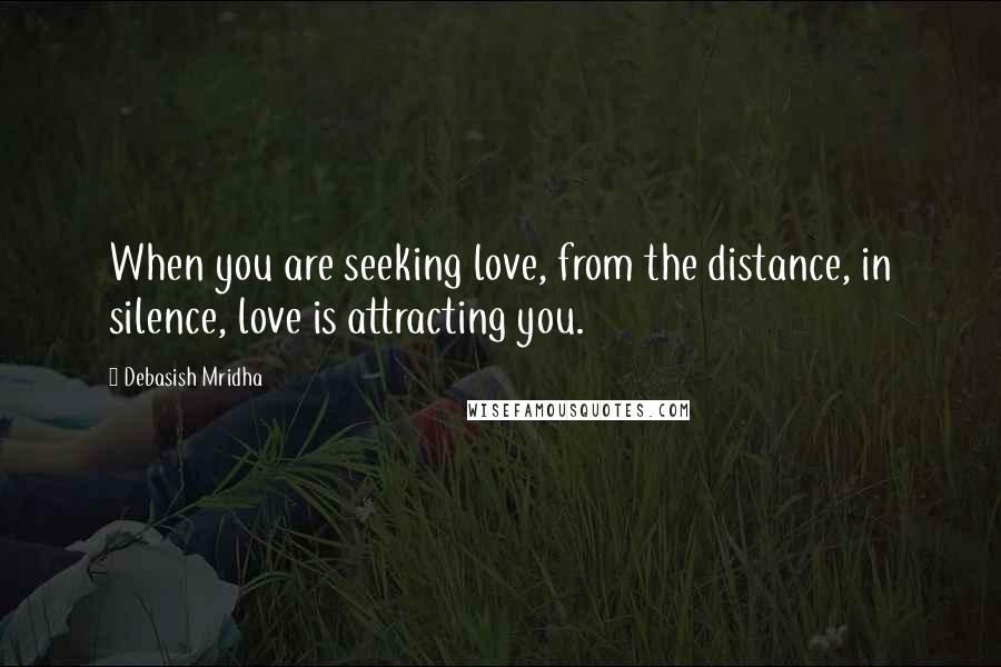 Debasish Mridha Quotes: When you are seeking love, from the distance, in silence, love is attracting you.