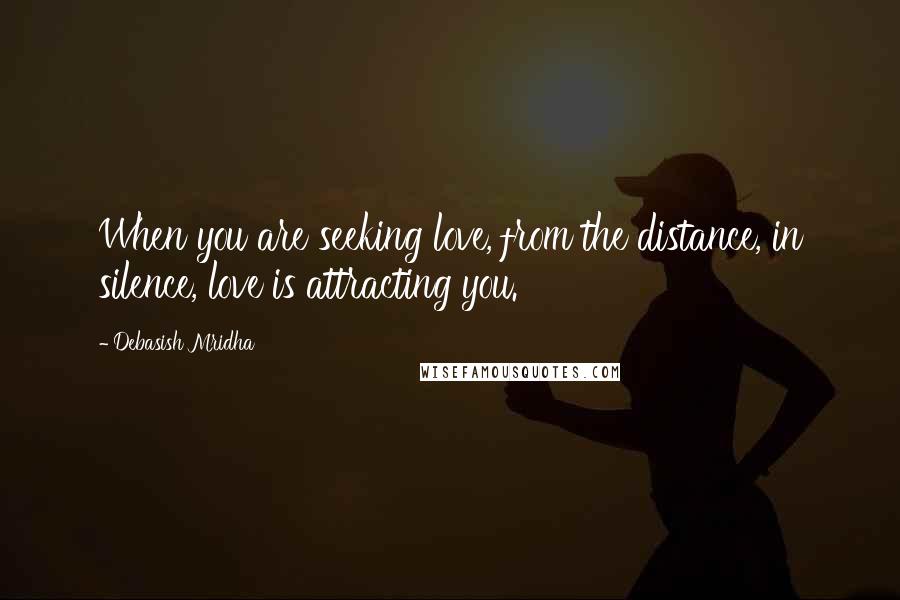 Debasish Mridha Quotes: When you are seeking love, from the distance, in silence, love is attracting you.