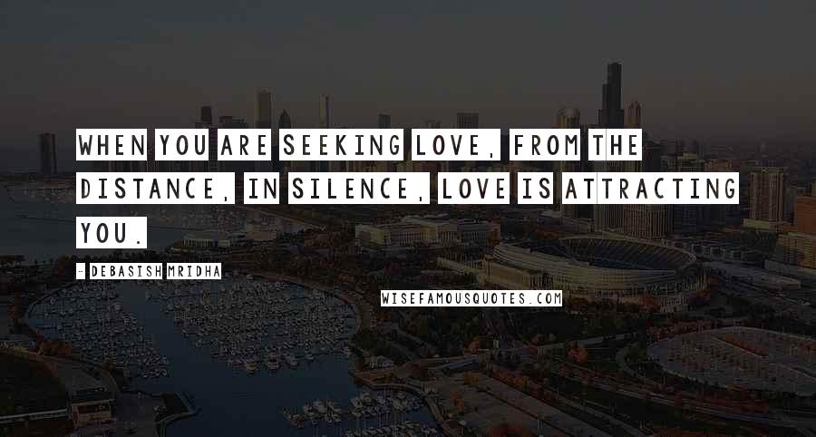 Debasish Mridha Quotes: When you are seeking love, from the distance, in silence, love is attracting you.