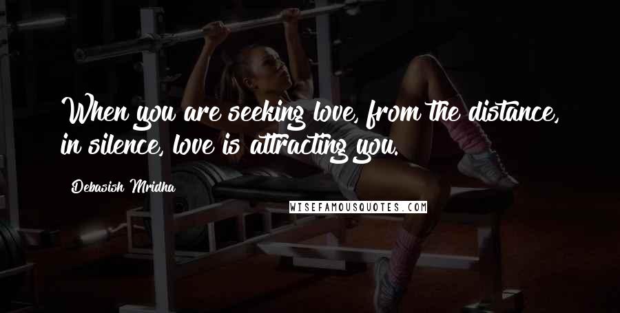 Debasish Mridha Quotes: When you are seeking love, from the distance, in silence, love is attracting you.