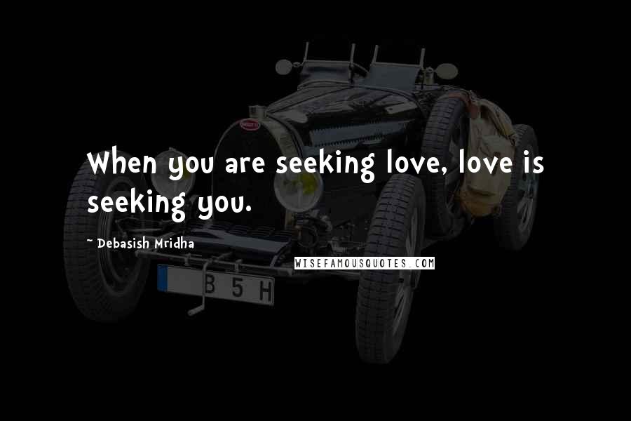Debasish Mridha Quotes: When you are seeking love, love is seeking you.