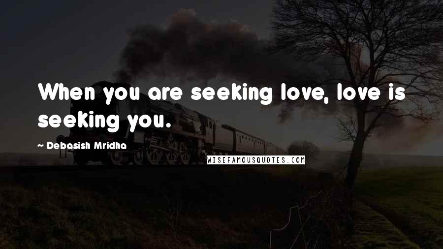 Debasish Mridha Quotes: When you are seeking love, love is seeking you.