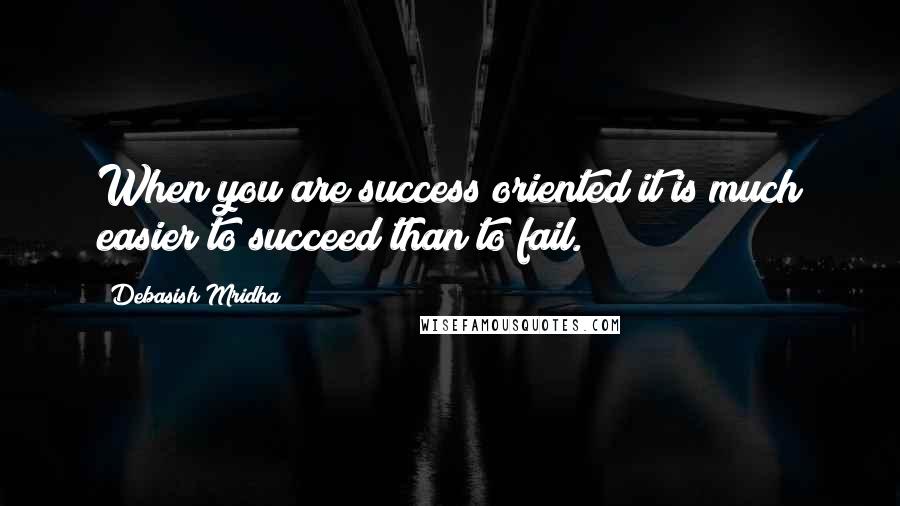 Debasish Mridha Quotes: When you are success oriented it is much easier to succeed than to fail.