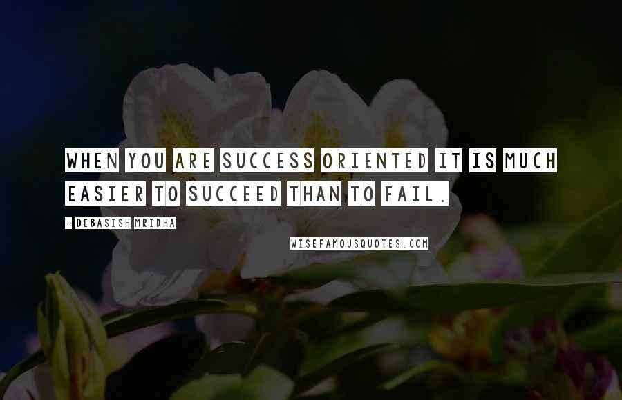Debasish Mridha Quotes: When you are success oriented it is much easier to succeed than to fail.