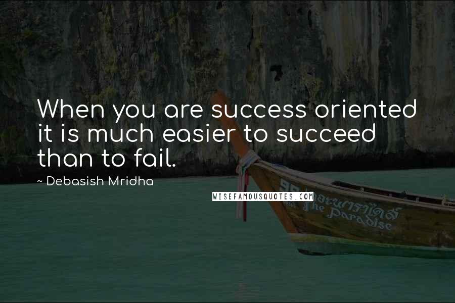 Debasish Mridha Quotes: When you are success oriented it is much easier to succeed than to fail.