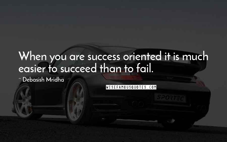 Debasish Mridha Quotes: When you are success oriented it is much easier to succeed than to fail.