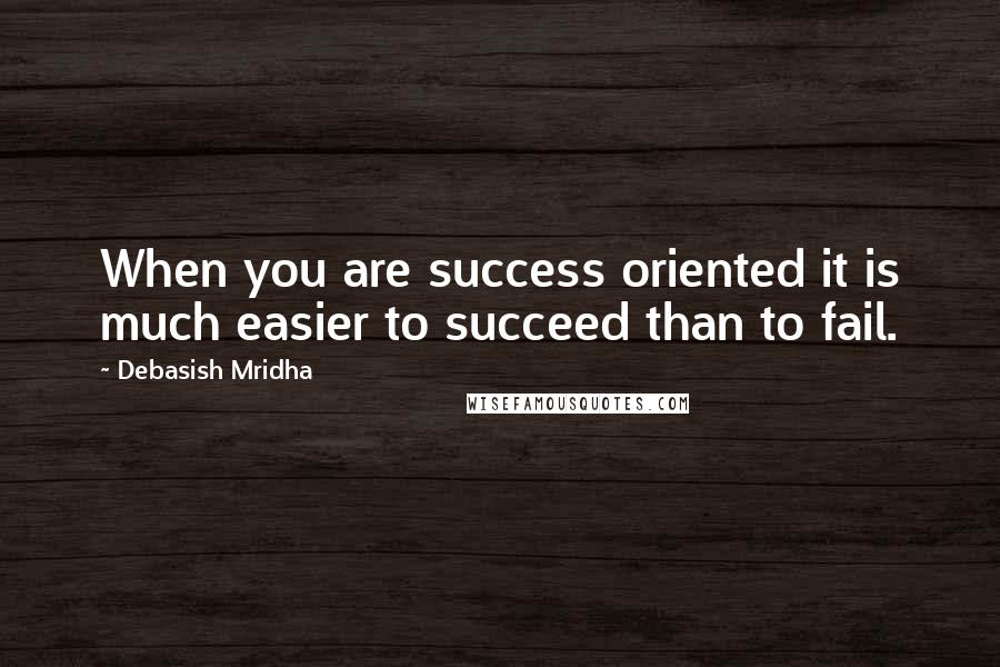 Debasish Mridha Quotes: When you are success oriented it is much easier to succeed than to fail.