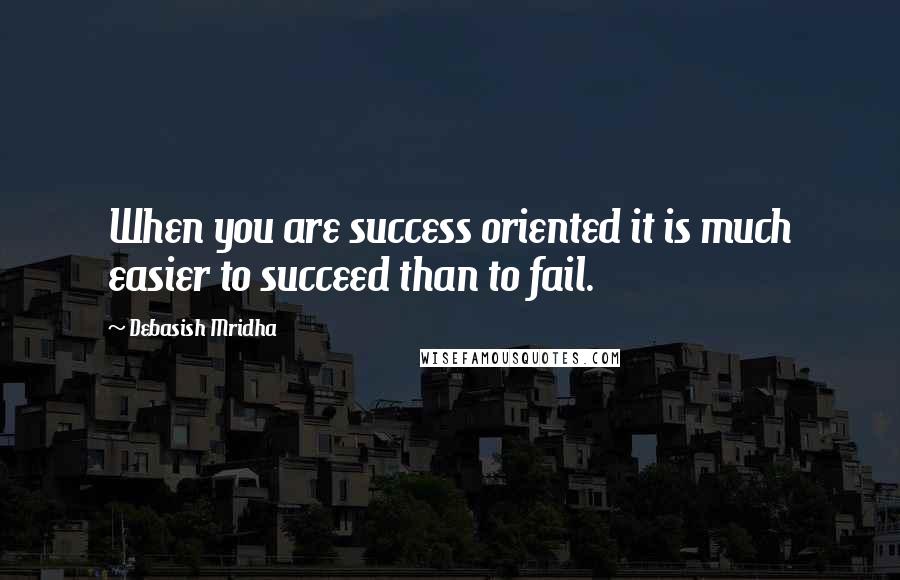 Debasish Mridha Quotes: When you are success oriented it is much easier to succeed than to fail.