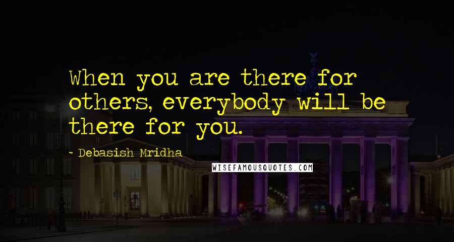 Debasish Mridha Quotes: When you are there for others, everybody will be there for you.