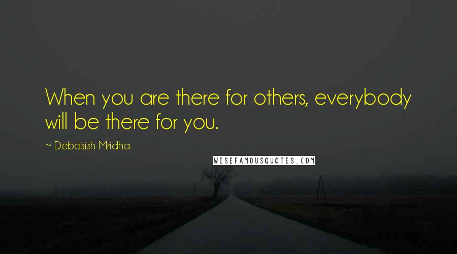 Debasish Mridha Quotes: When you are there for others, everybody will be there for you.