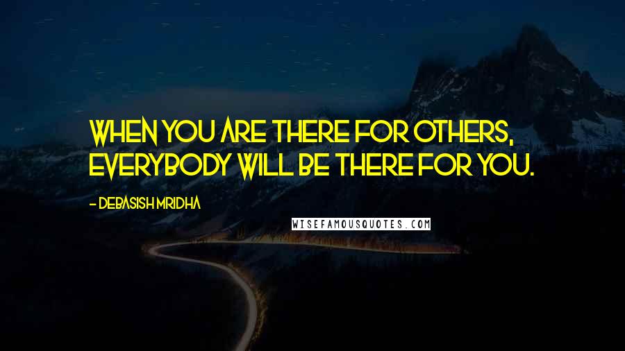 Debasish Mridha Quotes: When you are there for others, everybody will be there for you.