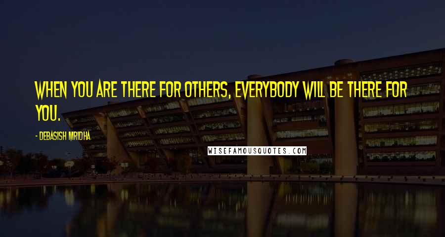 Debasish Mridha Quotes: When you are there for others, everybody will be there for you.