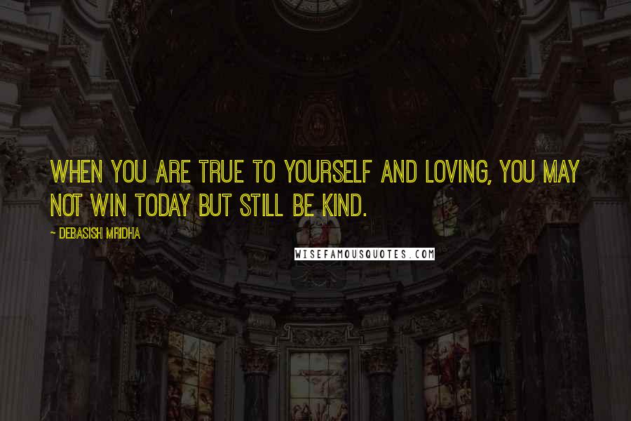 Debasish Mridha Quotes: When you are true to yourself and loving, you may not win today but still be kind.