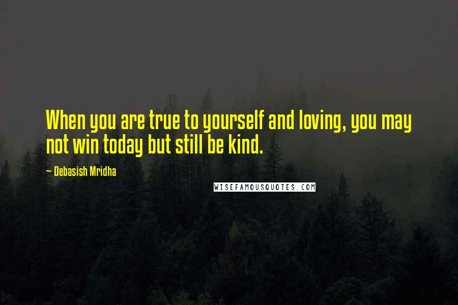 Debasish Mridha Quotes: When you are true to yourself and loving, you may not win today but still be kind.