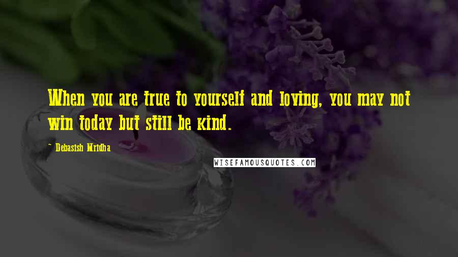 Debasish Mridha Quotes: When you are true to yourself and loving, you may not win today but still be kind.