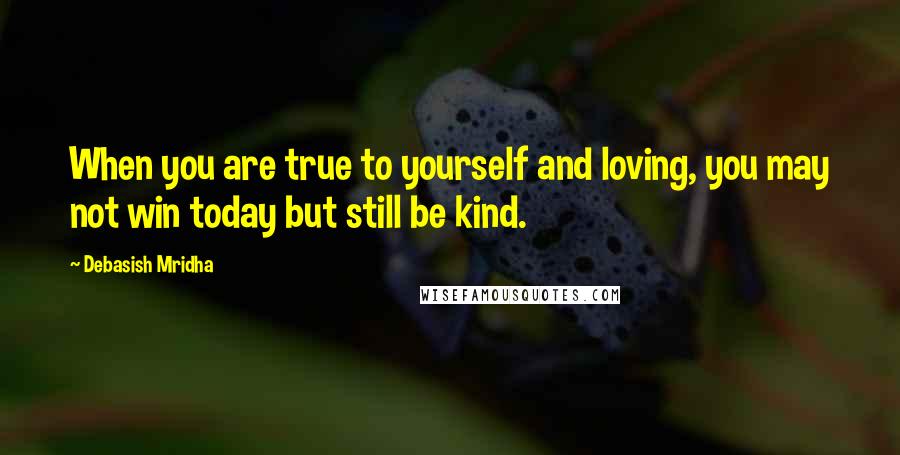 Debasish Mridha Quotes: When you are true to yourself and loving, you may not win today but still be kind.