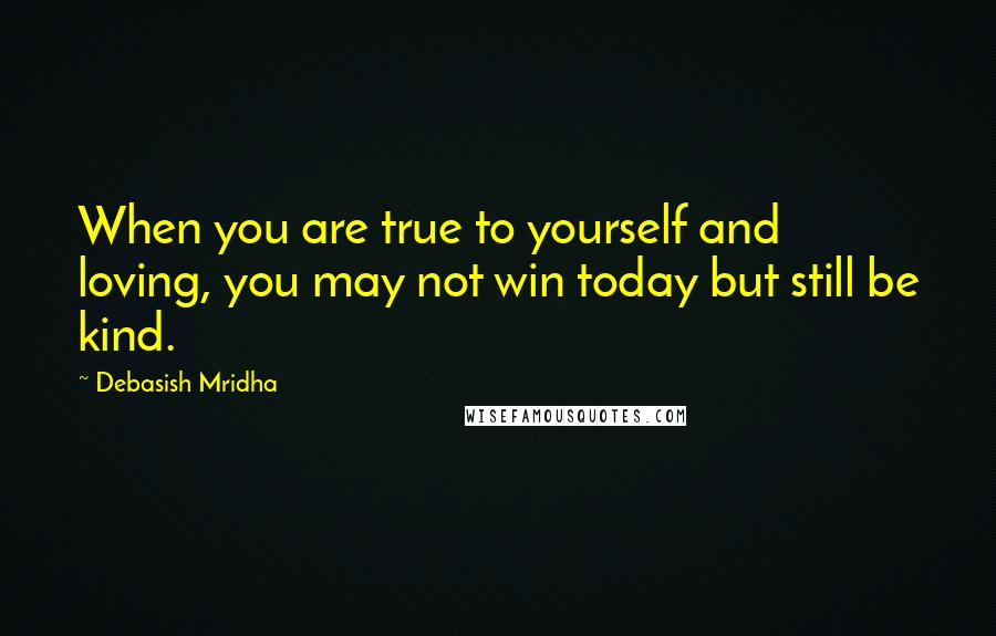 Debasish Mridha Quotes: When you are true to yourself and loving, you may not win today but still be kind.