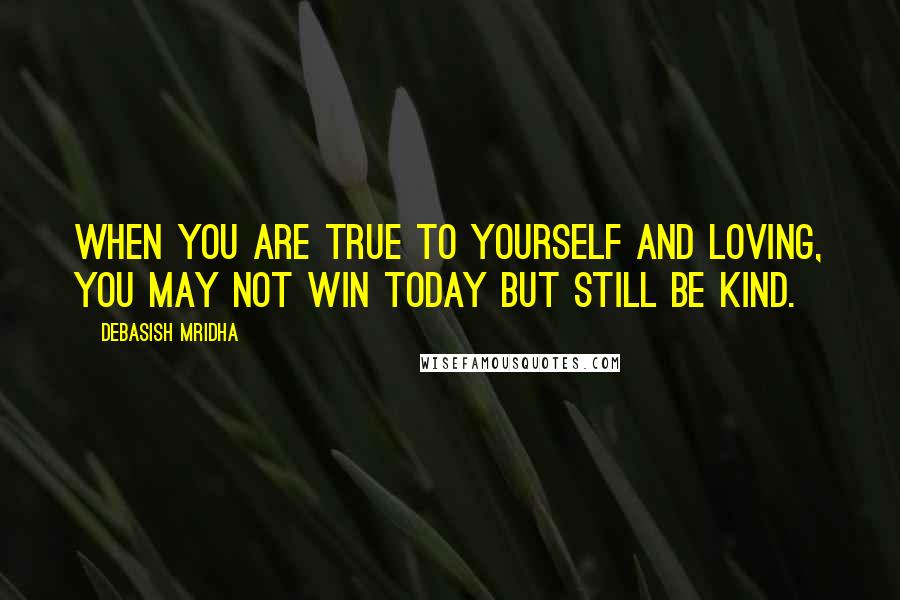 Debasish Mridha Quotes: When you are true to yourself and loving, you may not win today but still be kind.