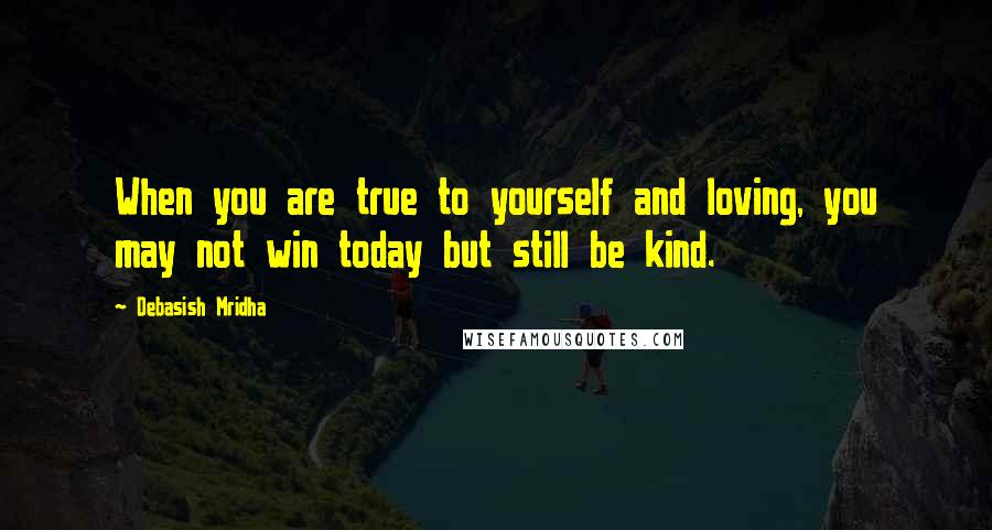 Debasish Mridha Quotes: When you are true to yourself and loving, you may not win today but still be kind.