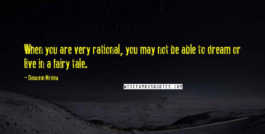 Debasish Mridha Quotes: When you are very rational, you may not be able to dream or live in a fairy tale.