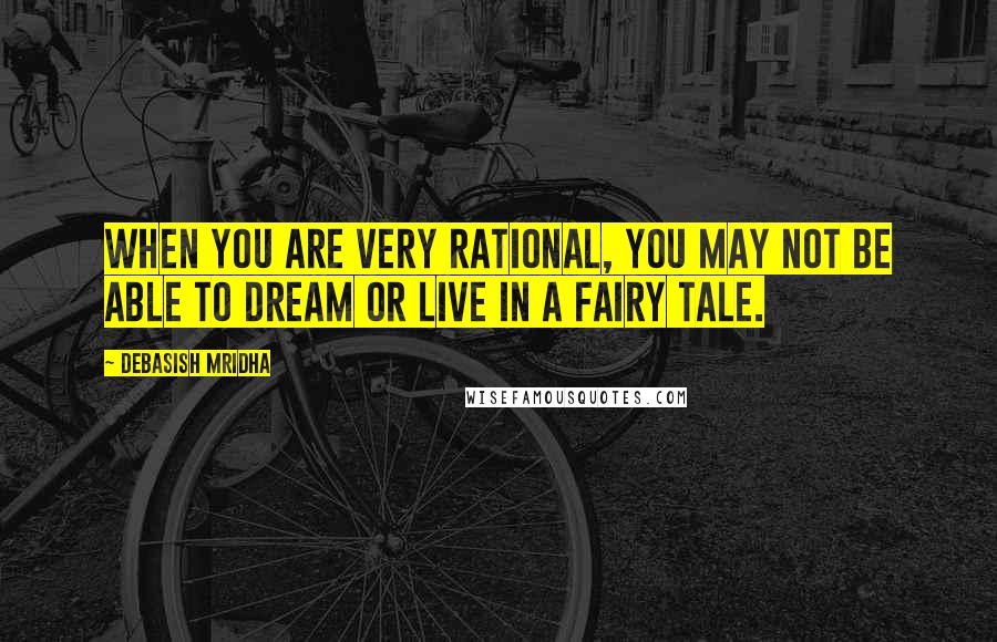 Debasish Mridha Quotes: When you are very rational, you may not be able to dream or live in a fairy tale.
