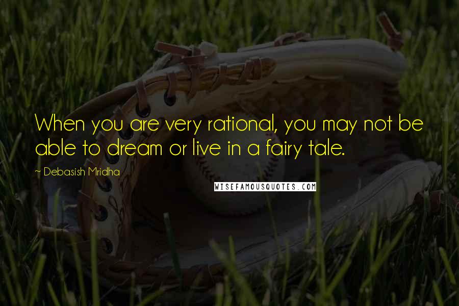 Debasish Mridha Quotes: When you are very rational, you may not be able to dream or live in a fairy tale.
