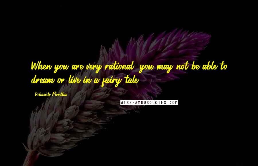 Debasish Mridha Quotes: When you are very rational, you may not be able to dream or live in a fairy tale.