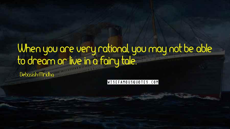 Debasish Mridha Quotes: When you are very rational, you may not be able to dream or live in a fairy tale.