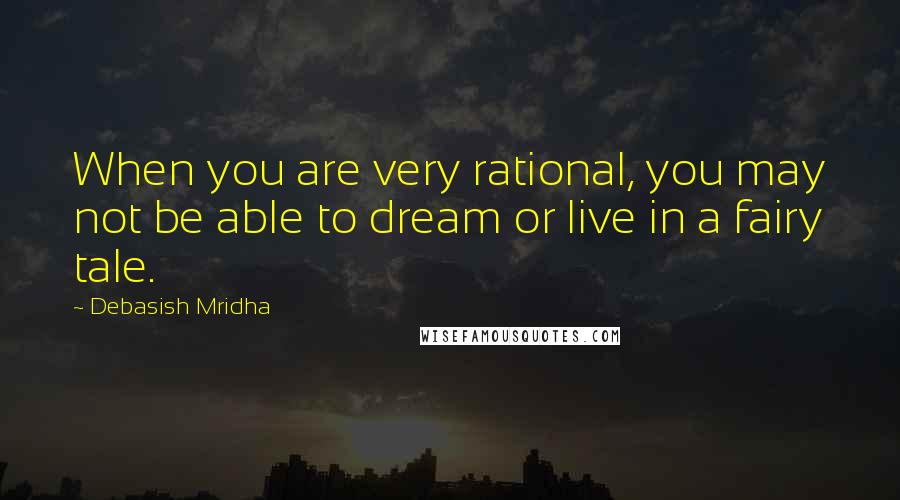 Debasish Mridha Quotes: When you are very rational, you may not be able to dream or live in a fairy tale.