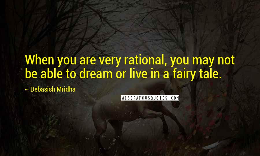 Debasish Mridha Quotes: When you are very rational, you may not be able to dream or live in a fairy tale.