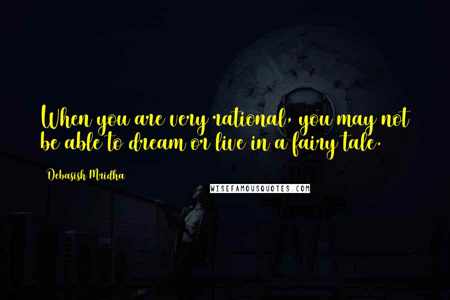 Debasish Mridha Quotes: When you are very rational, you may not be able to dream or live in a fairy tale.