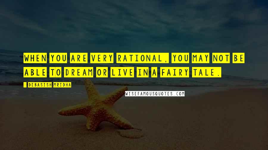 Debasish Mridha Quotes: When you are very rational, you may not be able to dream or live in a fairy tale.