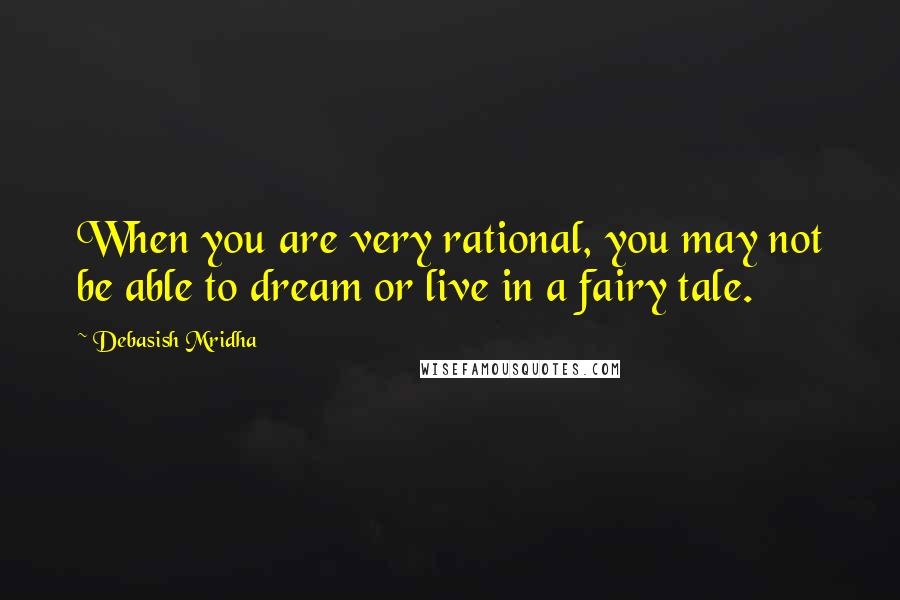 Debasish Mridha Quotes: When you are very rational, you may not be able to dream or live in a fairy tale.