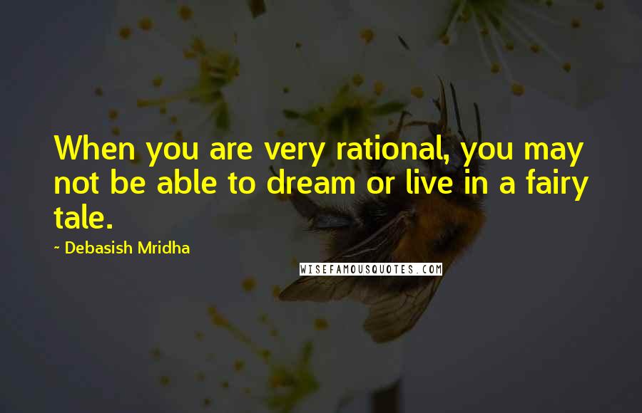 Debasish Mridha Quotes: When you are very rational, you may not be able to dream or live in a fairy tale.