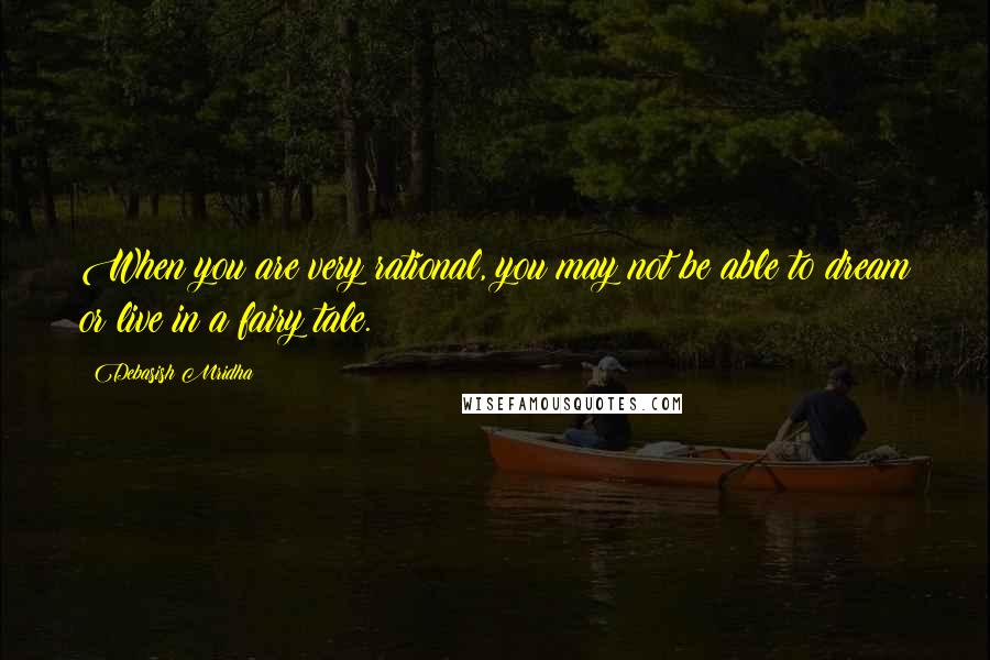 Debasish Mridha Quotes: When you are very rational, you may not be able to dream or live in a fairy tale.